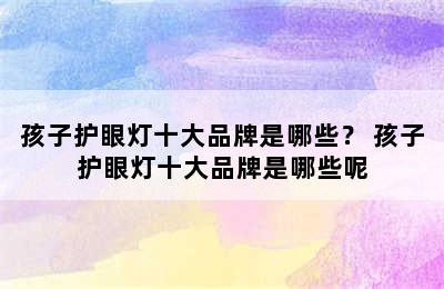 孩子护眼灯十大品牌是哪些？ 孩子护眼灯十大品牌是哪些呢